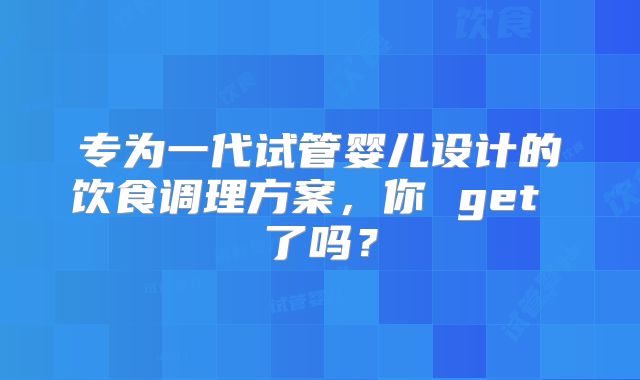 专为一代试管婴儿设计的饮食调理方案，你 get 了吗？