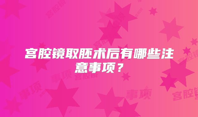 宫腔镜取胚术后有哪些注意事项?