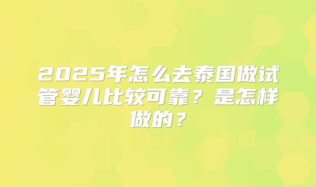 2025年怎么去泰国做试管婴儿比较可靠？是怎样做的？