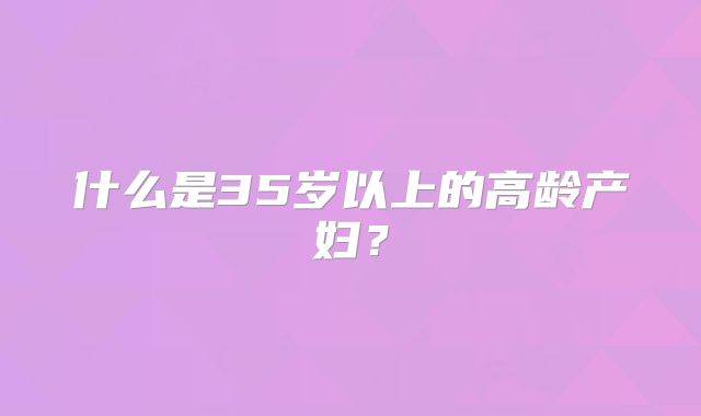 什么是35岁以上的高龄产妇？