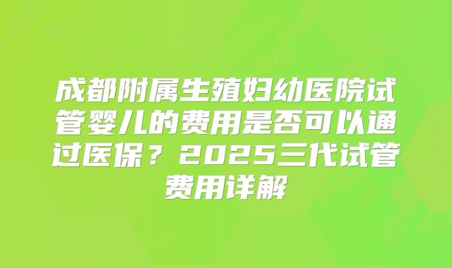 成都附属生殖妇幼医院试管婴儿的费用是否可以通过医保？2025三代试管费用详解