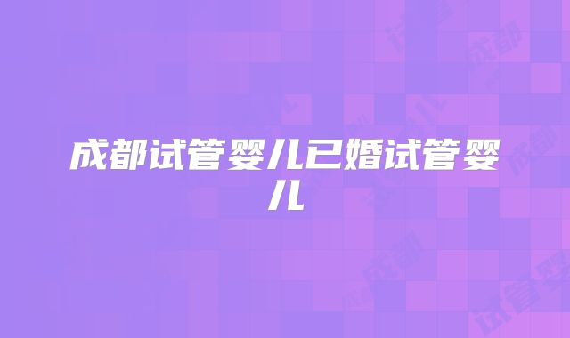 成都试管婴儿已婚试管婴儿