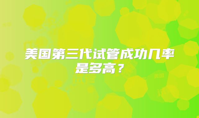 美国第三代试管成功几率是多高?