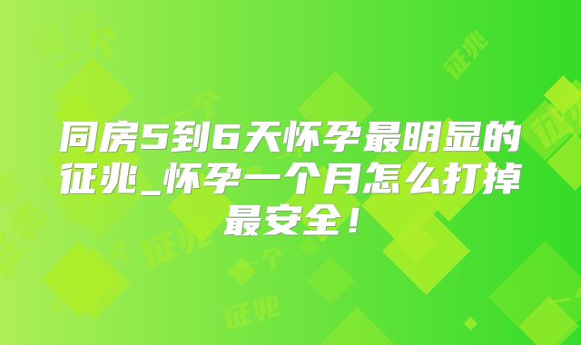 同房5到6天怀孕最明显的征兆_怀孕一个月怎么打掉最安全！