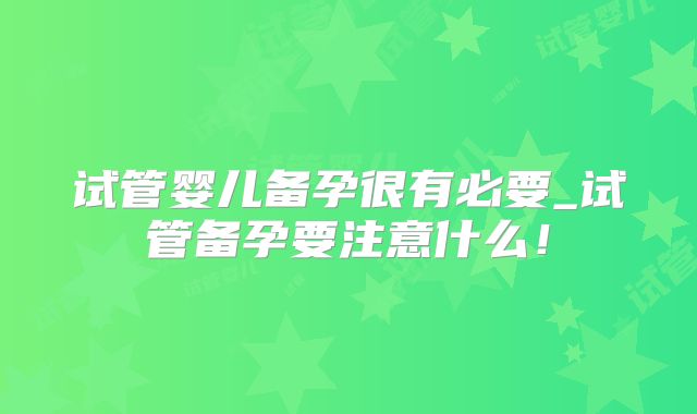 试管婴儿备孕很有必要_试管备孕要注意什么!
