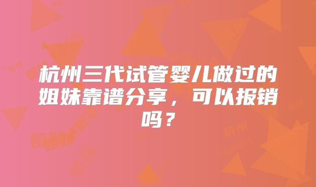 杭州三代试管婴儿做过的姐妹靠谱分享,可以报销吗?