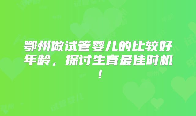 鄂州做试管婴儿的比较好年龄，探讨生育最佳时机！