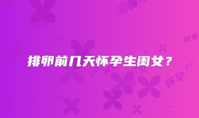 排卵前几天怀孕生闺女？