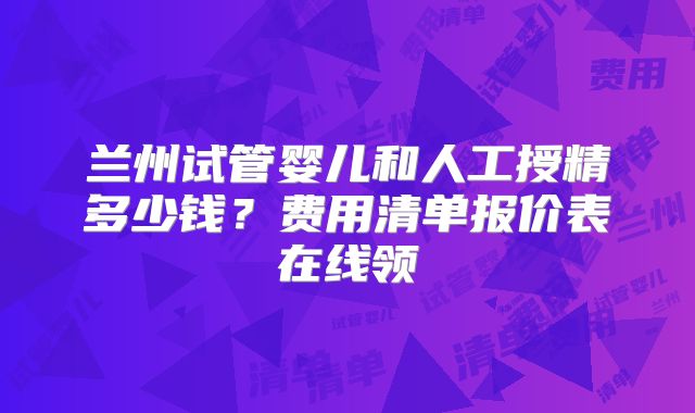 兰州试管婴儿和人工授精多少钱？费用清单报价表在线领