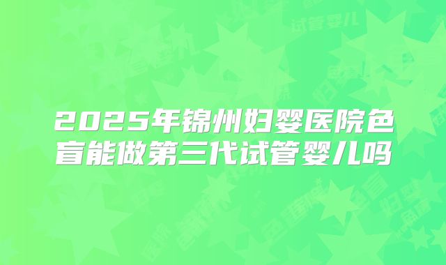 2025年锦州妇婴医院色盲能做第三代试管婴儿吗