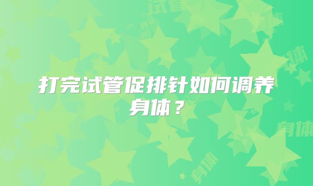 打完试管促排针如何调养身体？