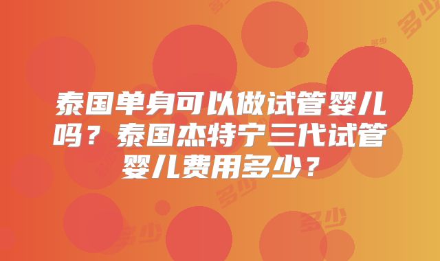 泰国单身可以做试管婴儿吗？泰国杰特宁三代试管婴儿费用多少？