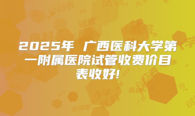 2025年 广西医科大学第一附属医院试管收费价目表收好!
