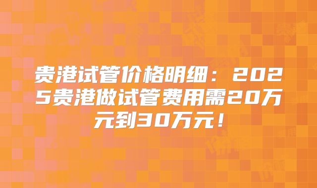 贵港试管价格明细：2025贵港做试管费用需20万元到30万元！