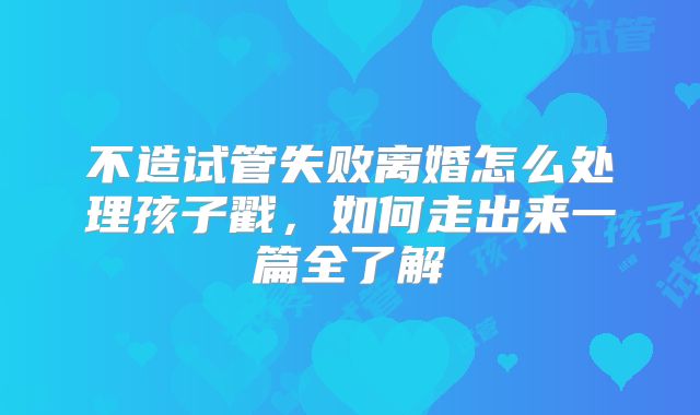 不造试管失败离婚怎么处理孩子戳,如何走出来一篇全了解