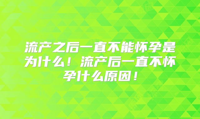 流产之后一直不能怀孕是为什么！流产后一直不怀孕什么原因！