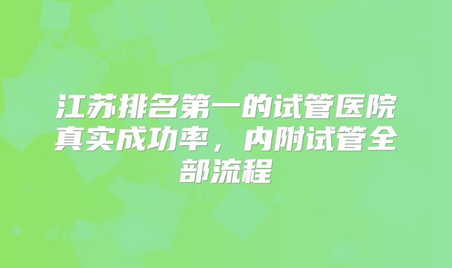 江苏排名第一的试管医院真实成功率，内附试管全部流程