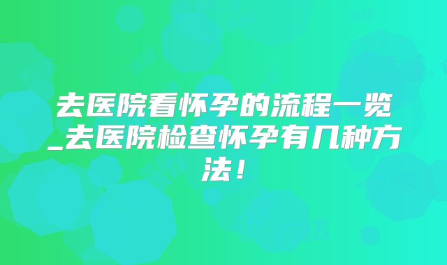 去医院看怀孕的流程一览_去医院检查怀孕有几种方法！