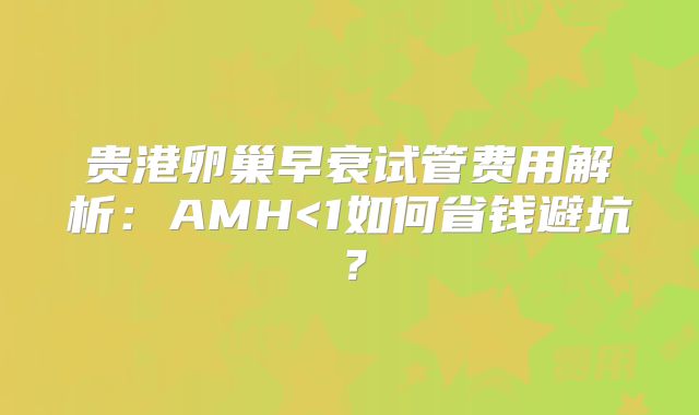 贵港卵巢早衰试管费用解析：AMH<1如何省钱避坑？