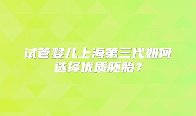 试管婴儿上海第三代如何选择优质胚胎?