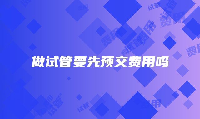 做试管要先预交费用吗