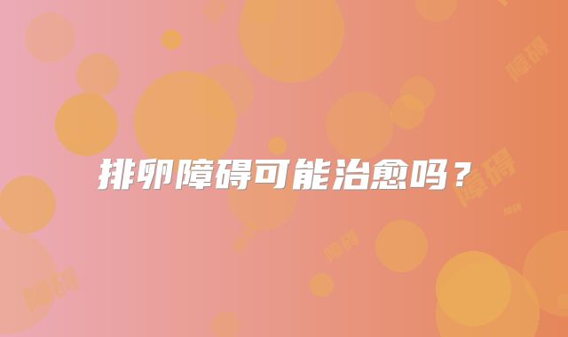 排卵障碍可能治愈吗?