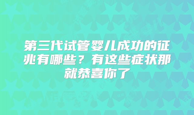 第三代试管婴儿成功的征兆有哪些？有这些症状那就恭喜你了
