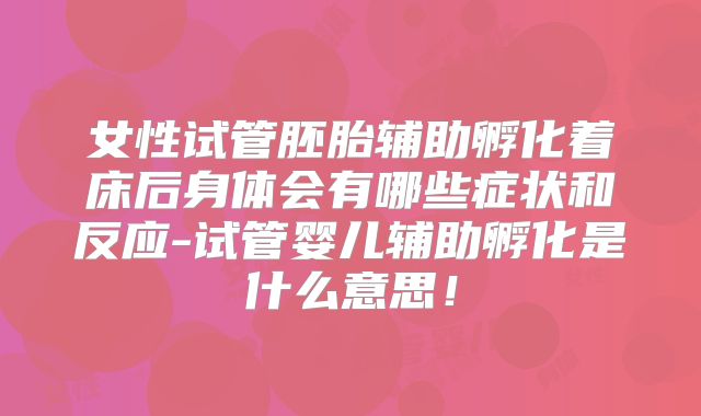 女性试管胚胎辅助孵化着床后身体会有哪些症状和反应-试管婴儿辅助孵化是什么意思！