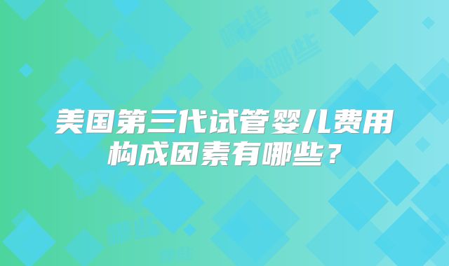 美国第三代试管婴儿费用构成因素有哪些？