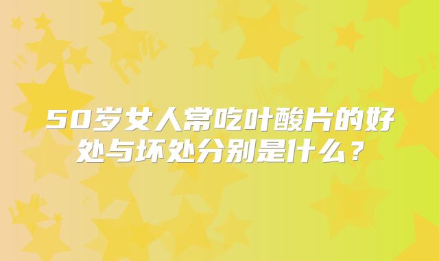 50岁女人常吃叶酸片的好处与坏处分别是什么?