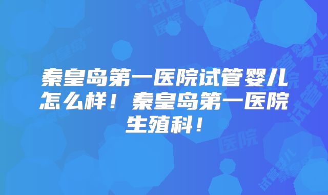 秦皇岛第一医院试管婴儿怎么样!秦皇岛第一医院生殖科!
