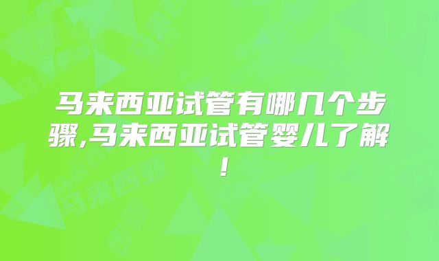马来西亚试管有哪几个步骤,马来西亚试管婴儿了解！