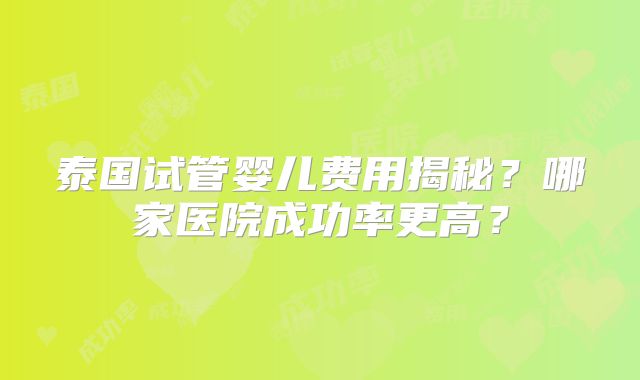 泰国试管婴儿费用揭秘?哪家医院成功率更高?