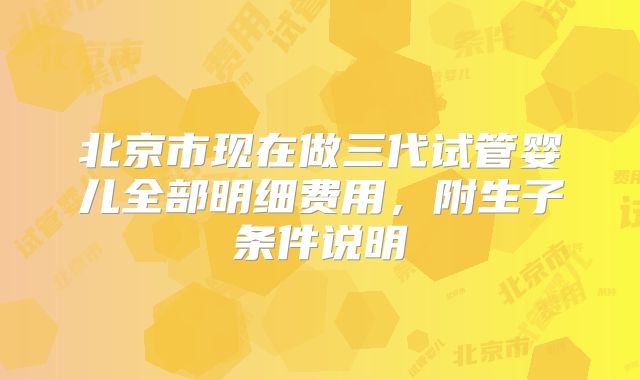 北京市现在做三代试管婴儿全部明细费用，附生子条件说明