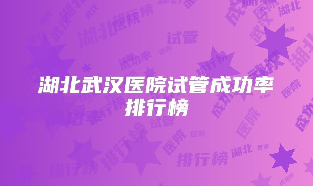 湖北武汉医院试管成功率排行榜