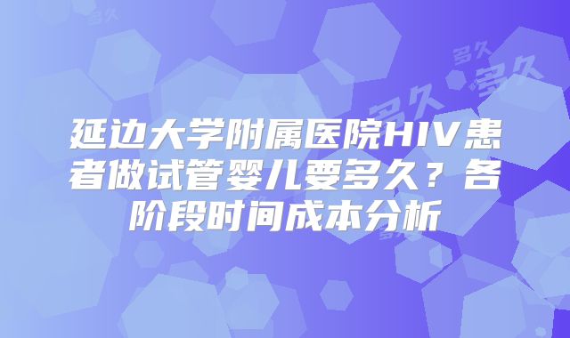 延边大学附属医院HIV患者做试管婴儿要多久？各阶段时间成本分析