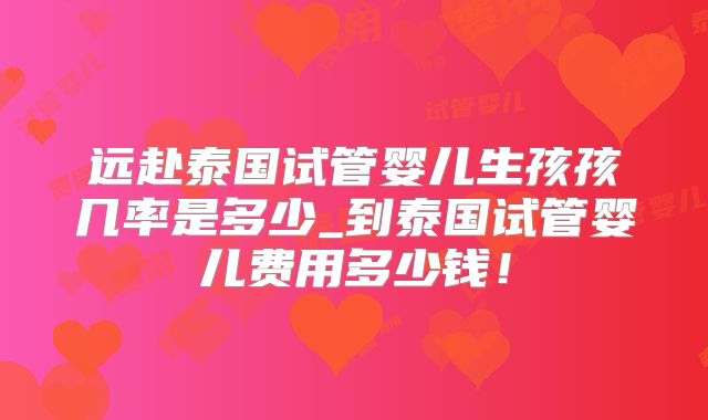 远赴泰国试管婴儿生孩孩几率是多少_到泰国试管婴儿费用多少钱!