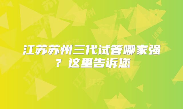 江苏苏州三代试管哪家强？这里告诉您