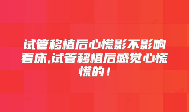 试管移植后心慌影不影响着床,试管移植后感觉心慌慌的！