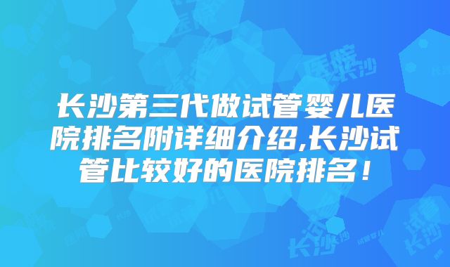 长沙第三代做试管婴儿医院排名附详细介绍,长沙试管比较好的医院排名！