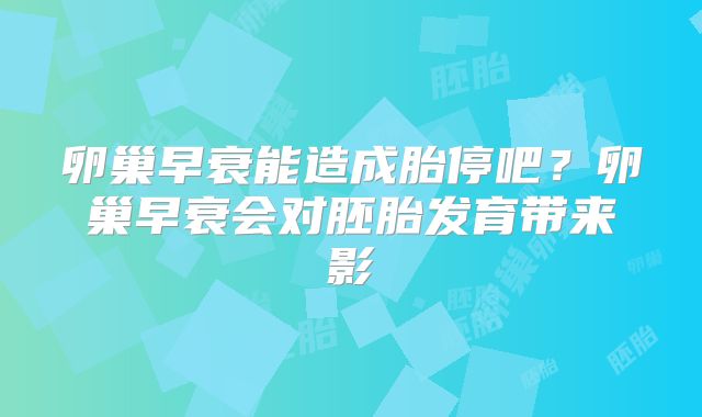 卵巢早衰能造成胎停吧？卵巢早衰会对胚胎发育带来影