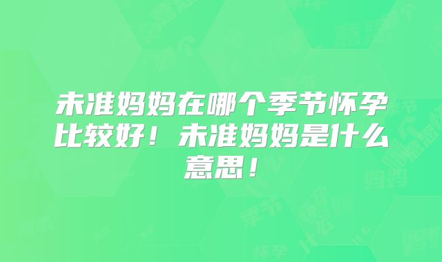 未准妈妈在哪个季节怀孕比较好！未准妈妈是什么意思！