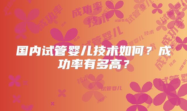 国内试管婴儿技术如何？成功率有多高？