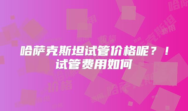 哈萨克斯坦试管价格呢？！试管费用如何