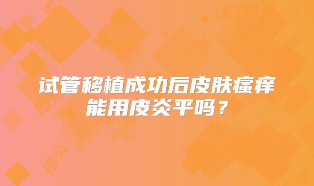 试管移植成功后皮肤瘙痒能用皮炎平吗？