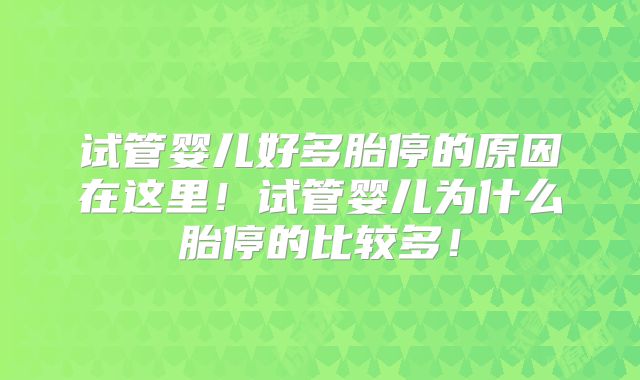 试管婴儿好多胎停的原因在这里!试管婴儿为什么胎停的比较多!