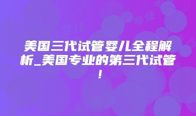 美国三代试管婴儿全程解析_美国专业的第三代试管！