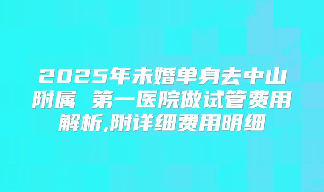 2025年未婚单身去中山附属 第一医院做试管费用解析,附详细费用明细