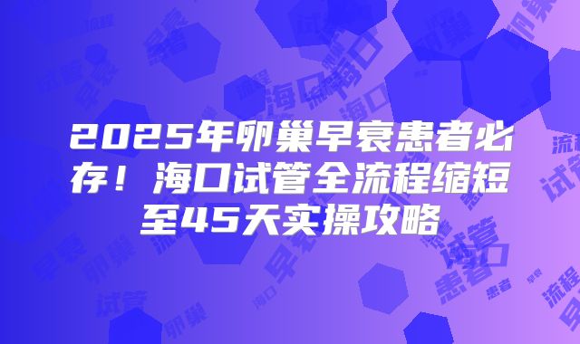 2025年卵巢早衰患者必存!海口试管全流程缩短至45天实操攻略