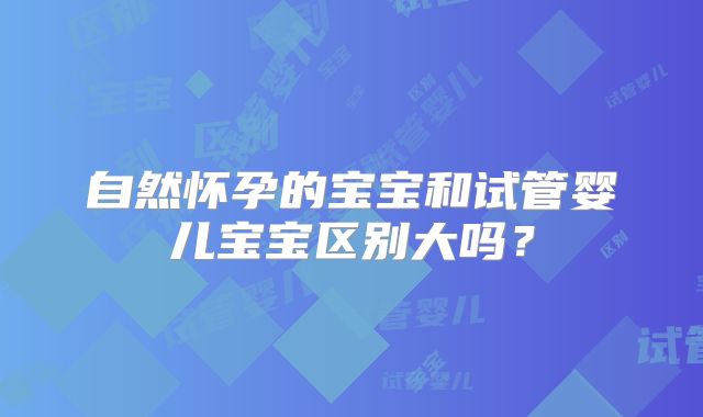 自然怀孕的宝宝和试管婴儿宝宝区别大吗？